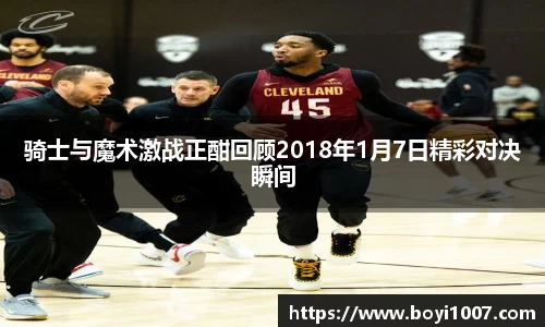 骑士与魔术激战正酣回顾2018年1月7日精彩对决瞬间