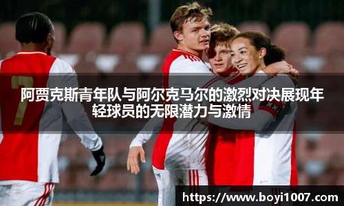 阿贾克斯青年队与阿尔克马尔的激烈对决展现年轻球员的无限潜力与激情